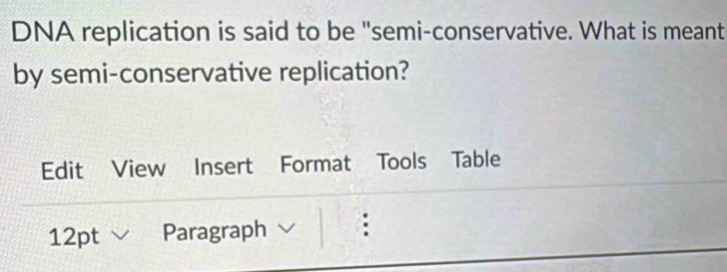 DNA replication is said to be "semi-conservative. What is meant 
by semi-conservative replication? 
Edit View Insert Format Tools Table 
12pt Paragraph 
: