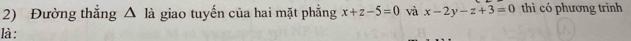 Đường thắng g △ là giao tuyến của hai mặt phẳng x+z-5=0 và x-2y-z+3=0 thì có phương trình 
là: