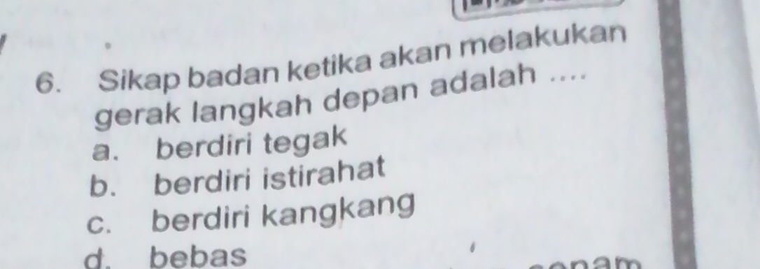 Sikap badan ketika akan melakukan
gerak langkah depan adalah ....
a. berdiri tegak
b. berdiri istirahat
c. berdiri kangkang
d. bebas