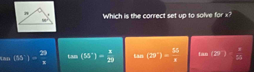 Which is the correct set up to solve for x?
tan (55)= 29/x  tan (55°)= x/29  tan (29°)= 55/x  tan (29^-)= 2/55 