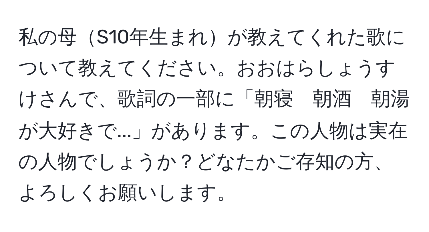 私の母S10年生まれが教えてくれた歌について教えてください。おおはらしょうすけさんで、歌詞の一部に「朝寝　朝酒　朝湯が大好きで...」があります。この人物は実在の人物でしょうか？どなたかご存知の方、よろしくお願いします。