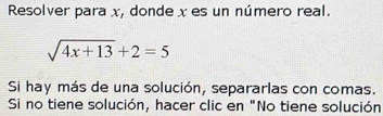 Resolver para x, donde x es un número real.
sqrt(4x+13)+2=5
Si hay más de una solución, separarlas con comas. 
Si no tiene solución, hacer clic en "No tiene solución