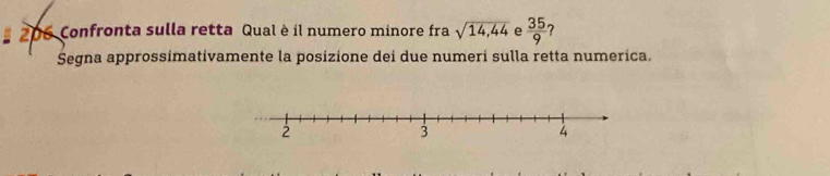 206 Confronta sulla retta Qual è il numero minore fra sqrt(14,44) e  35/9  7 
Segna approssimativamente la posizione dei due numerí sulla retta numerica.