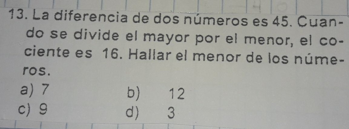 La diferencia de dos números es 45. Cuan-
do se divide el mayor por el menor, el co-
ciente es 16. Hallar el menor de los núme-
ros.
a) 7 b) 12
c 9 d) 3