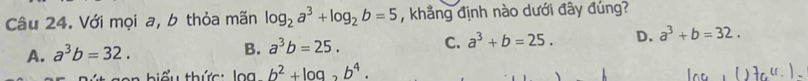 Với mọi a, b thỏa mãn log _2a^3+log _2b=5 , khẳng định nào dưới đây đúng?
A. a^3b=32.
B. a^3b=25. C. a^3+b=25. D. a^3+b=32. 
hiểu thức: log b^2+log _3b^4.