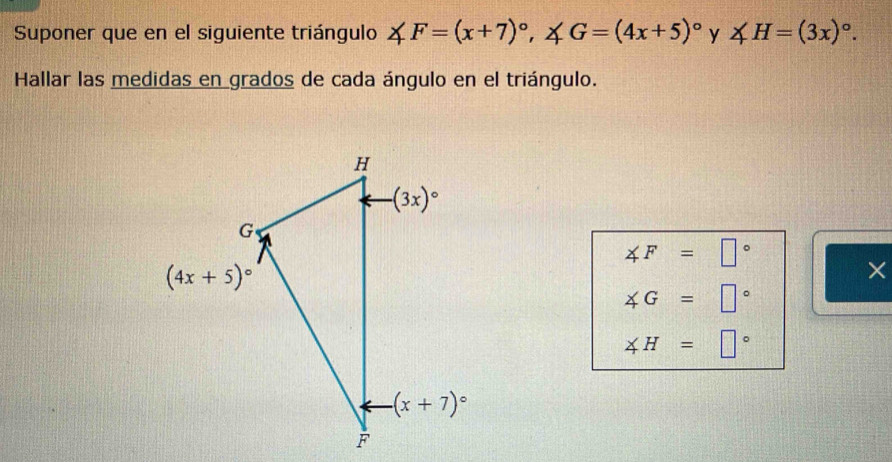 Suponer que en el siguiente triángulo ∠ F=(x+7)^circ ,∠ G=(4x+5)^circ  y ∠ H=(3x)^circ .
Hallar las medidas en grados de cada ángulo en el triángulo.
∠ F=□°
×
∠ G=□°
∠ H=□°