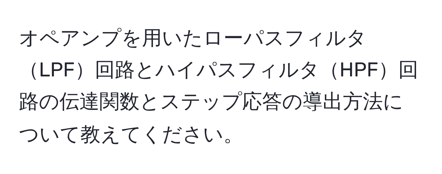 オペアンプを用いたローパスフィルタLPF回路とハイパスフィルタHPF回路の伝達関数とステップ応答の導出方法について教えてください。