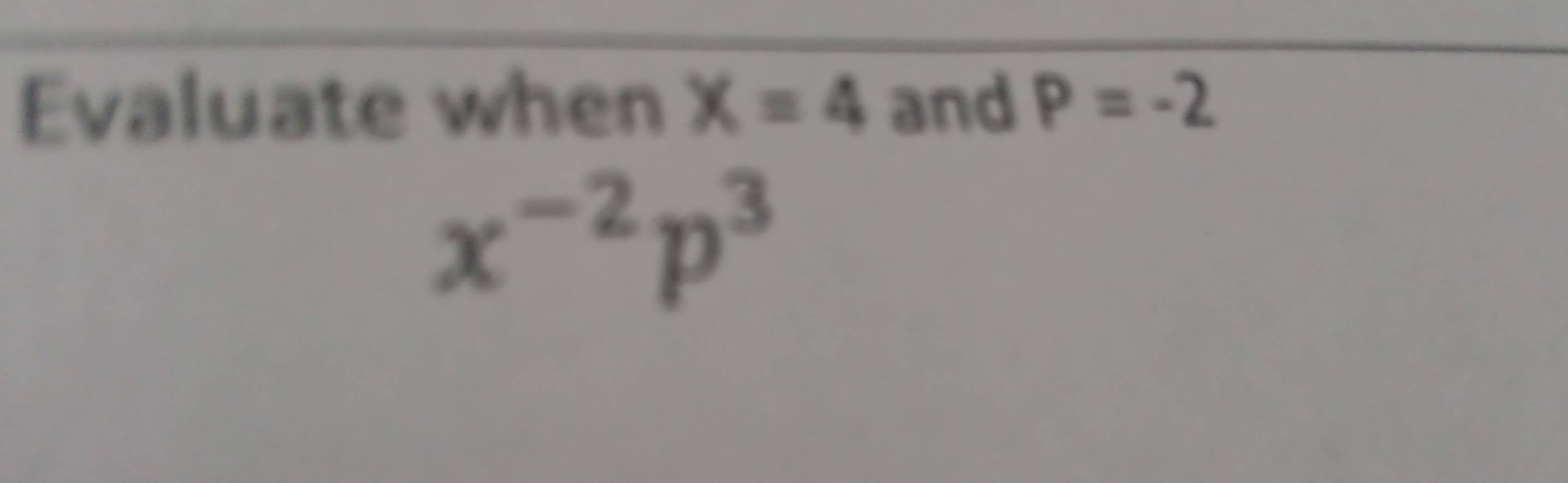 Evaluate when X=4 and P=-2
x^(-2)p^3