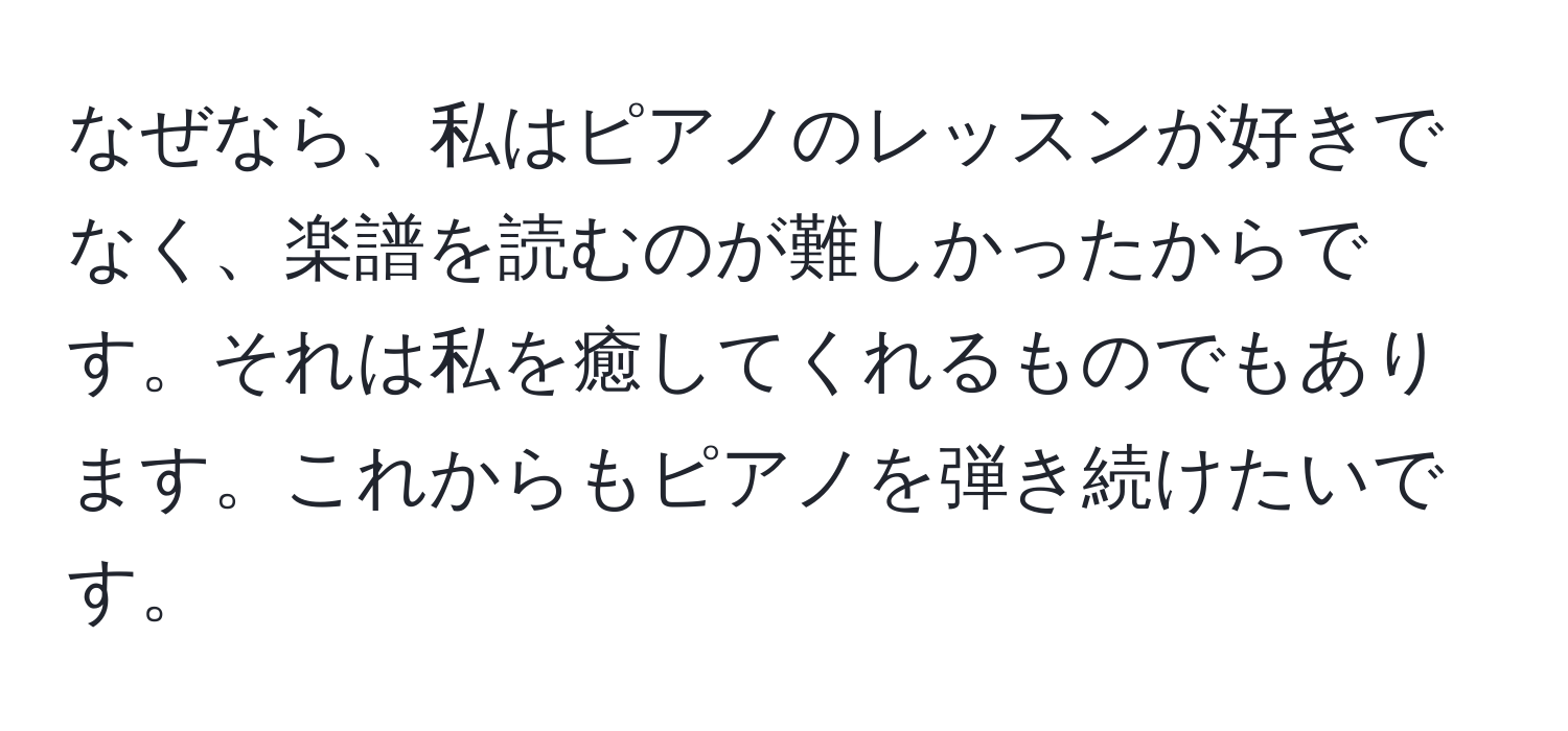 なぜなら、私はピアノのレッスンが好きでなく、楽譜を読むのが難しかったからです。それは私を癒してくれるものでもあります。これからもピアノを弾き続けたいです。