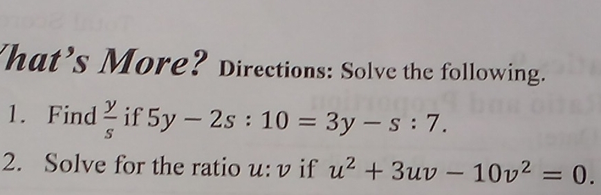 hat’s More? Directions: Solve the following. 
1. Find  y/s  if 5y-2s:10=3y-s:7. 
2. Solve for the ratio u: v if u^2+3uv-10v^2=0.