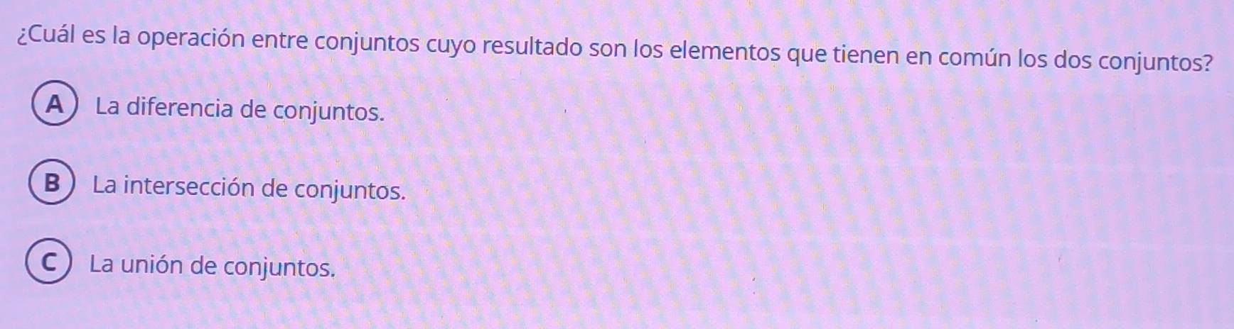 ¿Cuál es la operación entre conjuntos cuyo resultado son los elementos que tienen en común los dos conjuntos?
A La diferencia de conjuntos.
B ) La intersección de conjuntos.
C ) La unión de conjuntos.