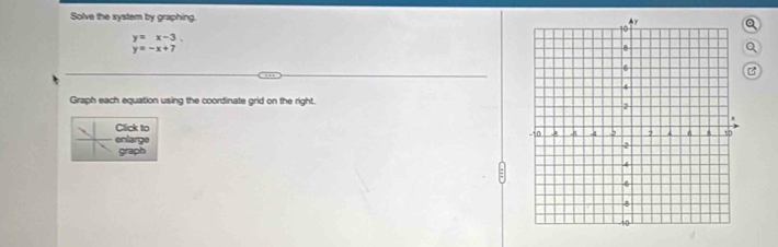 Solve the system by graphing
a
y=x-3.
y=-x+7
Q
B
Graph each equation using the coordinate grid on the right. 
Click to 
enlarge
graph