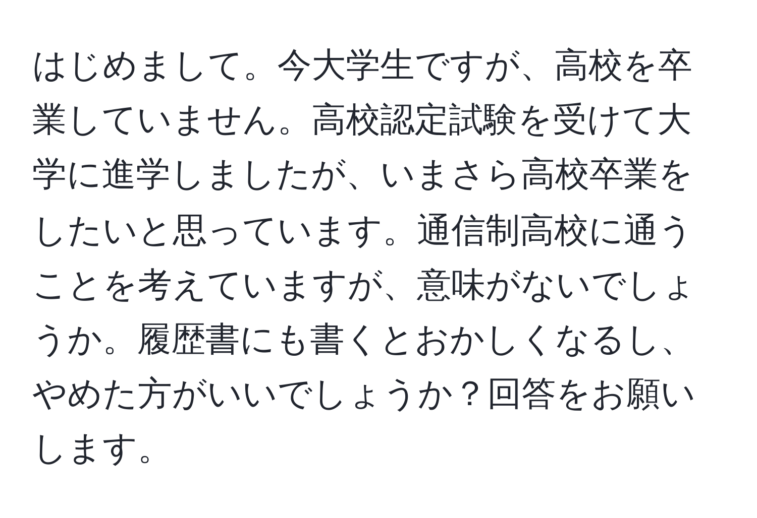 はじめまして。今大学生ですが、高校を卒業していません。高校認定試験を受けて大学に進学しましたが、いまさら高校卒業をしたいと思っています。通信制高校に通うことを考えていますが、意味がないでしょうか。履歴書にも書くとおかしくなるし、やめた方がいいでしょうか？回答をお願いします。