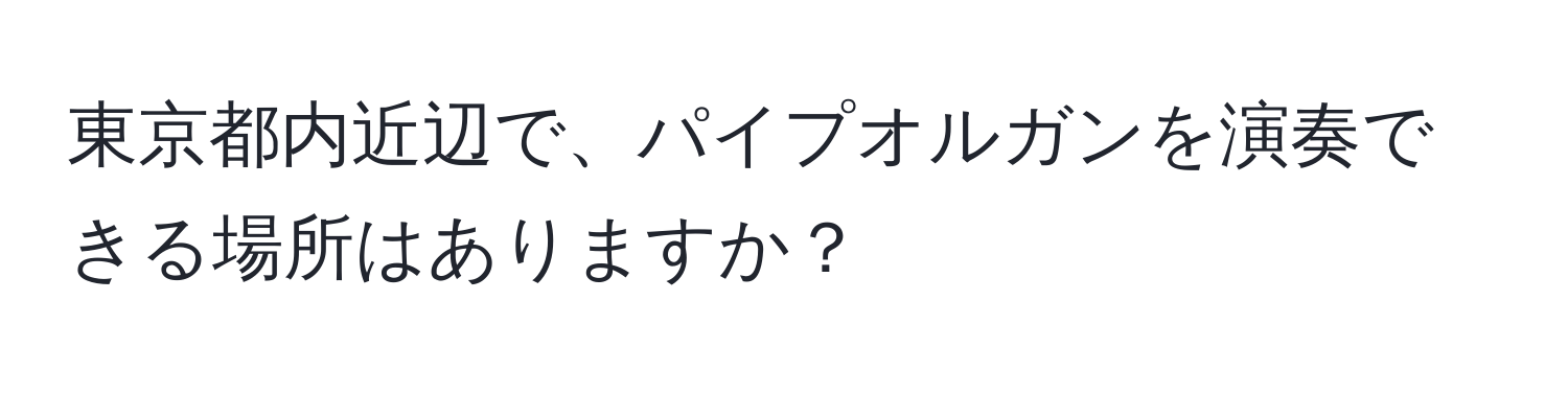 東京都内近辺で、パイプオルガンを演奏できる場所はありますか？