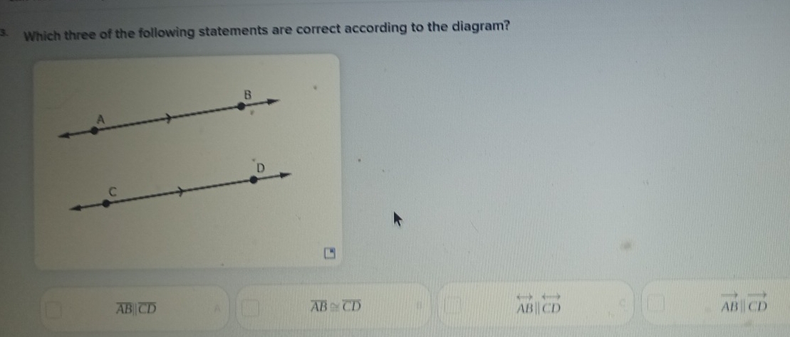 Which three of the following statements are correct according to the diagram?
B
A
D
C
overline ABparallel overline CD A
overline AB≌ overline CD
□ overleftrightarrow ABparallel overleftrightarrow CD
vector ABparallel vector CD