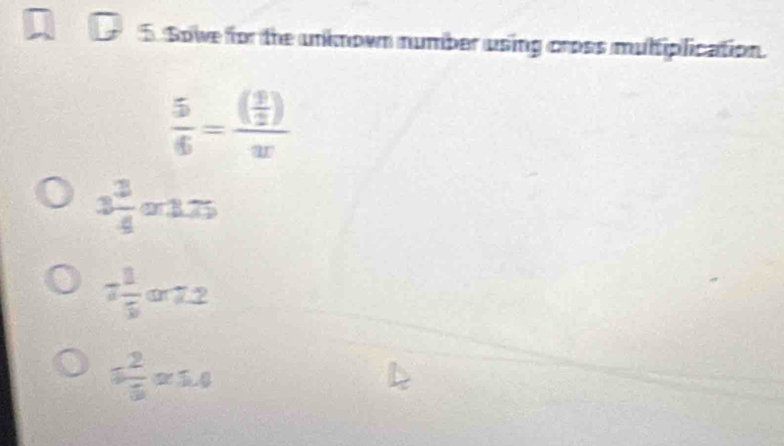 Sowe for the unknown number using cross multiplication.
 5/6 =frac ( y/2 )w
3 3/4  a 37
7 1/5  □ x7.1
= (-2)/5 =1.4