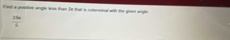 Find a postive angle less than 2x that is coterminal with the given angle.
 19z/5 