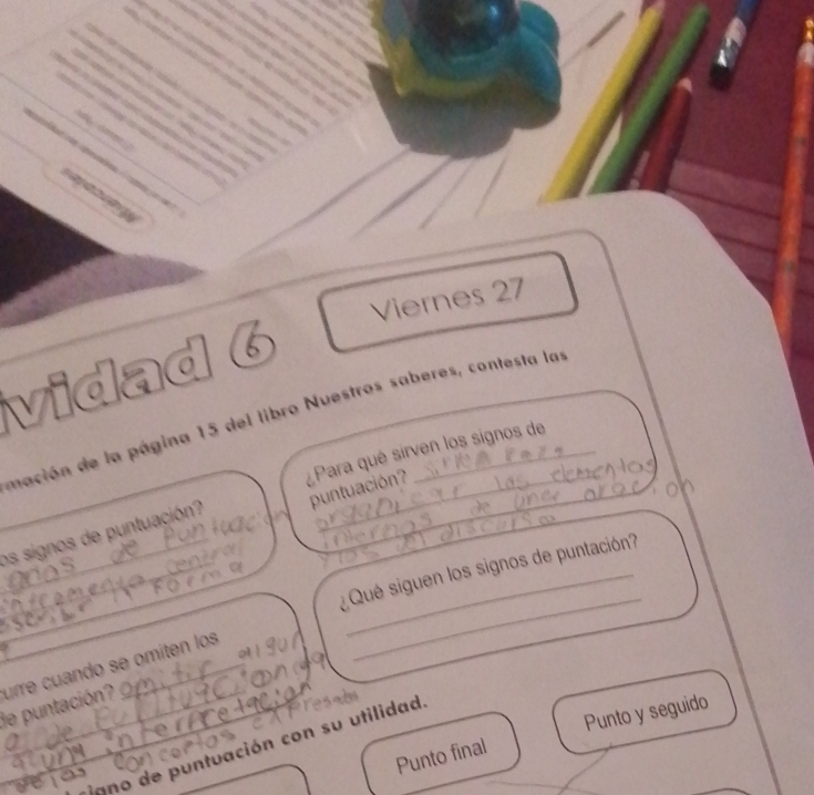 sayas 
Viernes 27 
vidad 6 
_ 
mación de la página 15 del libro Nuestros saberes, contesta las 
Para qué sirven los signos de 
os signos de puntuación puntuación? 
_ 
_ 
¿Qué siguen los signos de puntación? 
de puntación? urre cuando se omiten los_ 
_ 
Punto final Punto y seguido 
_igno de puntuación con su utilidad