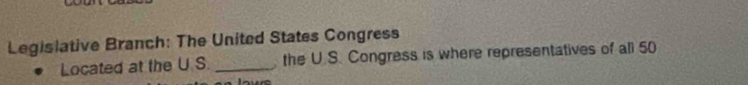 Legislative Branch: The United States Congress 
Located at the U S. _the U.S. Congress is where representatives of all 50