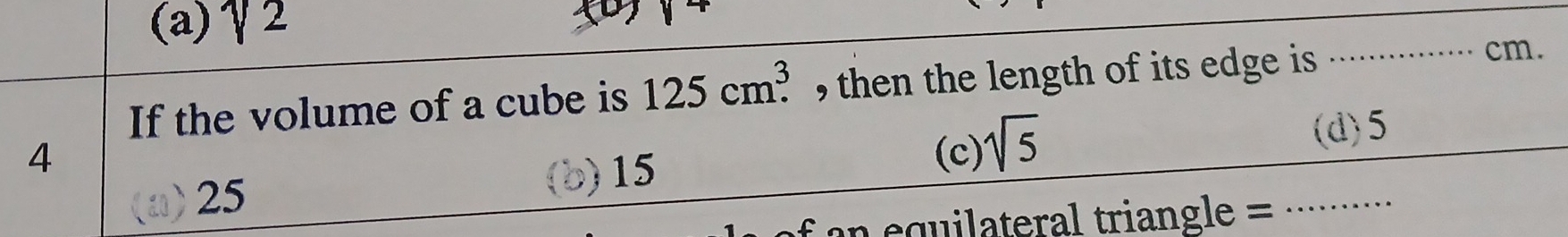 (a) sqrt(2)
If the volume of a cube is 125cm^3. , then the length of its edge is _
cm.
4 (c) sqrt(5)
(d) 5
25 ) 15
f an equilateral triangle =_