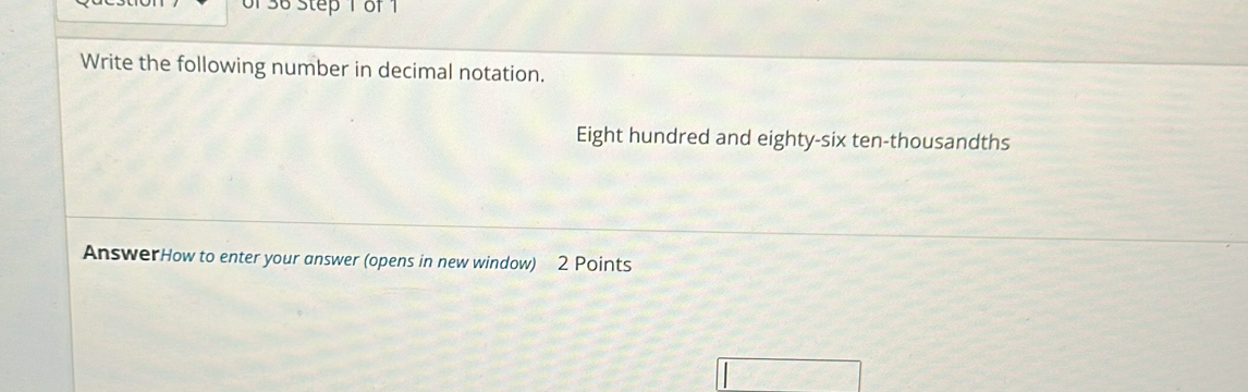 of 36 Step 1 of 1 
Write the following number in decimal notation. 
Eight hundred and eighty-six ten-thousandths 
AnswerHow to enter your answer (opens in new window) 2 Points