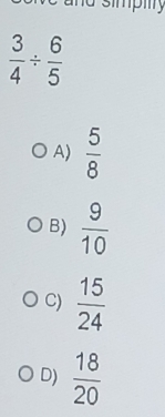 a simpiy
 3/4 /  6/5 
A)  5/8 
B)  9/10 
C)  15/24 
D)  18/20 