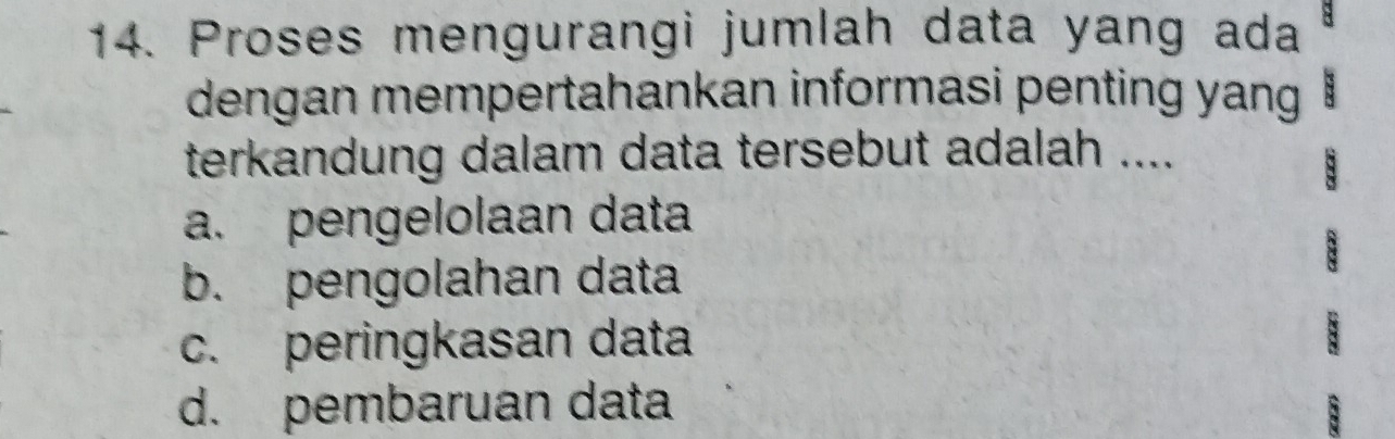 Proses mengurangi jumlah data yang ada 8
dengan mempertahankan informasi penting yang B
terkandung dalam data tersebut adalah ....
8
a. pengelolaan data
b. pengolahan data
B
c. peringkasan data
B
d. pembaruan data B