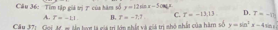 Tim tập giá trị ア của hàm số y=12sin x-5cos x
A. T=-1;1. B. T=-7;7. C. T=-13;13. D. T=-11j
Câu 37: Gọi M. m lần lượt là giá trị lớn nhất và giá trị nhỏ nhất của hàm số y=sin^2x-4sin x