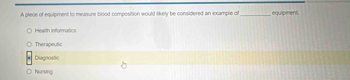A piece of equipment to measure blood composition would likely be considered an example of _equipment.
Health informatics
Therapeutic
Diagnostic
Nursing