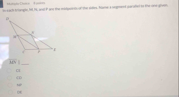 In each triangle, M, N, and P are the midpoints of the sides. Name a segment parallel to the one given.
_ overline MN||
CE
CD
NP
DE