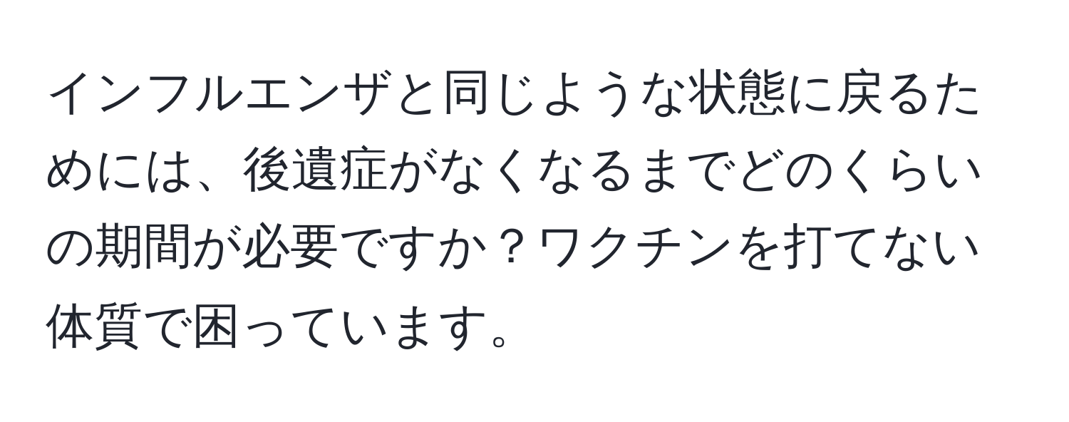 インフルエンザと同じような状態に戻るためには、後遺症がなくなるまでどのくらいの期間が必要ですか？ワクチンを打てない体質で困っています。