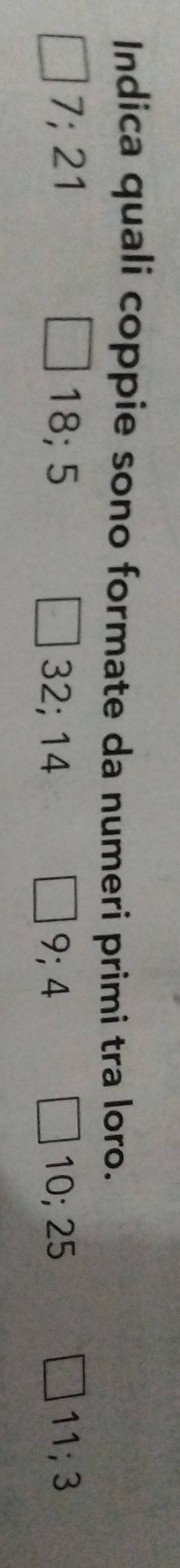 Indica quali coppie sono formate da numeri primi tra loro.
7; 21 18; 5 10; 25 11; 3
32; 14 9; 4