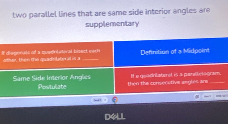 two parallel lines that are same side interior angles are
supplementary
If diagonals of a quadrilateral bisect each Definition of a Midpoint
other, then the quadrilateral is a_
Same Side Interior Angles If a quadrilateral is a parallelogram,
Postulate then the consecutive angles are_
Apr 1
dell