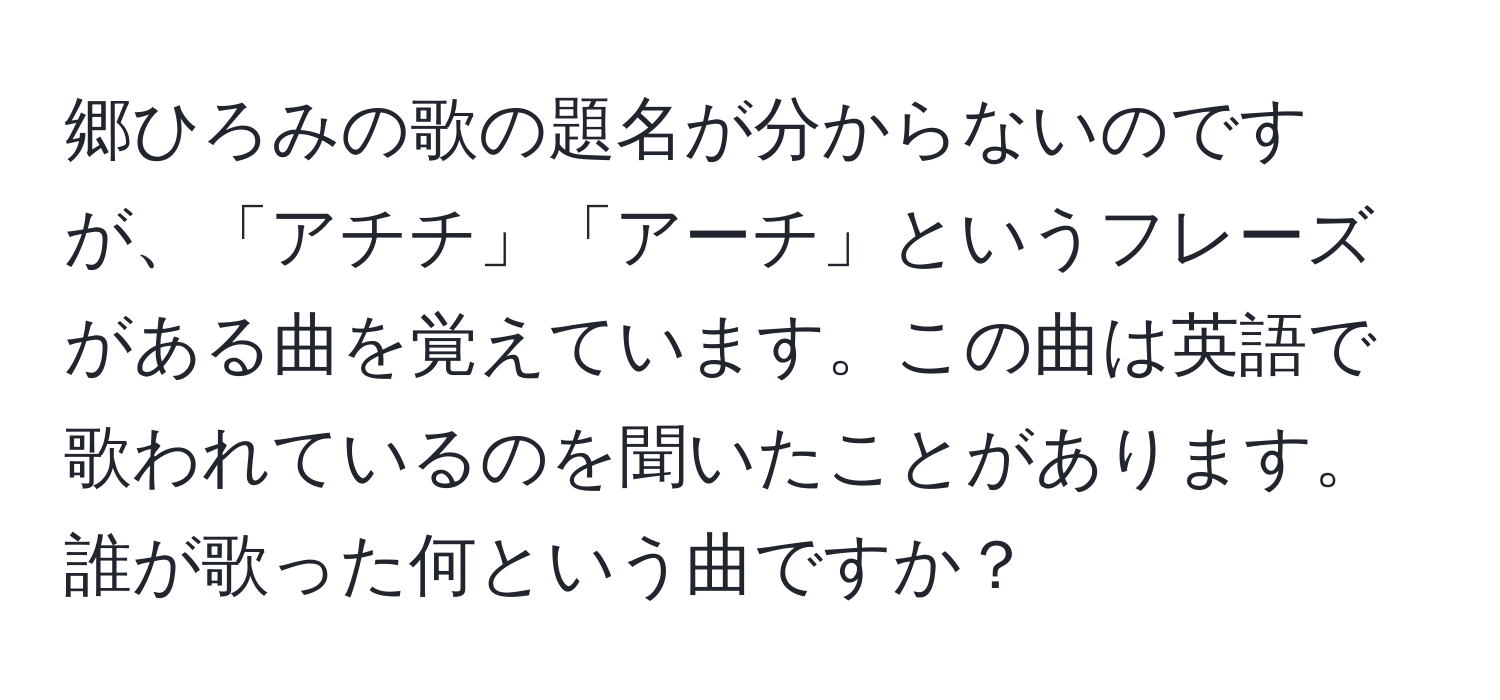 郷ひろみの歌の題名が分からないのですが、「アチチ」「アーチ」というフレーズがある曲を覚えています。この曲は英語で歌われているのを聞いたことがあります。誰が歌った何という曲ですか？