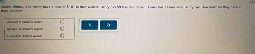 Susan, Alonzo, and Henry have a total of $101 in their wallets. Henry has $9 less than Susan. Alonzo has 2 times what Henry has. How much do they have in 
their wallets? 
Amount in Susan's wallet: 
× 
Amount in Alonzo's wailet: 
Amount in Henry's wailet: