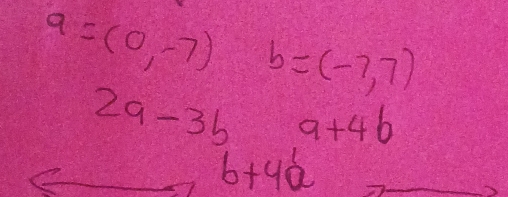 a=(0,-7) b=(-7,7)
2a-3b 9+4b
b+4a