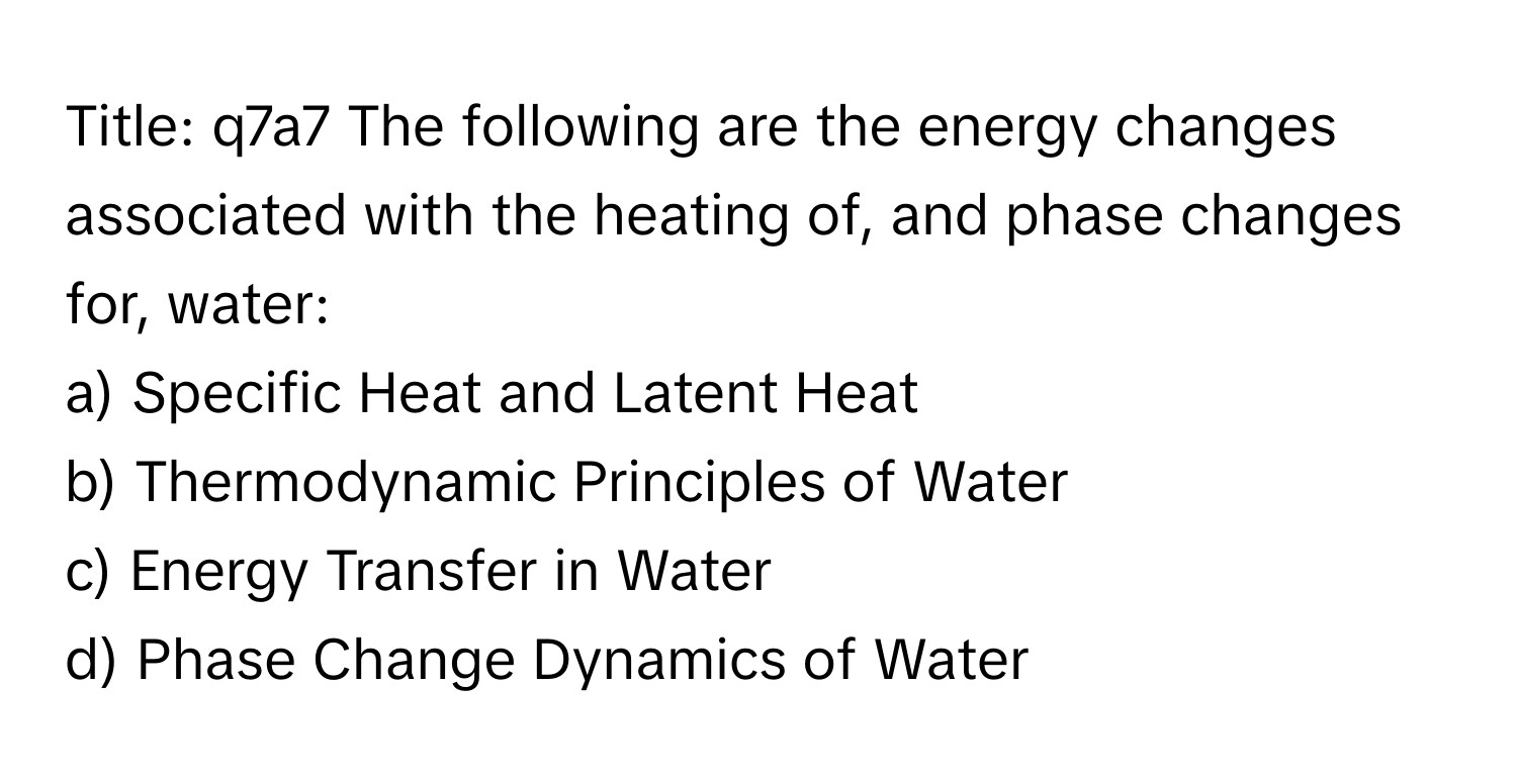 Title: q7a7 The following are the energy changes associated with the heating of, and phase changes for, water:

a) Specific Heat and Latent Heat
b) Thermodynamic Principles of Water
c) Energy Transfer in Water
d) Phase Change Dynamics of Water