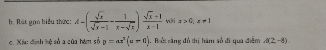 Rút gọn biểu thức: A=( sqrt(x)/sqrt(x)-1 - 1/x-sqrt(x) ): (sqrt(x)+1)/x-1  với x>0; x!= 1
c. Xác định hệ số a của hàm số y=ax^2(a!= 0). Biết rằng đồ thị hàm số đi qua điểm A(2;-8).