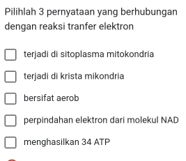 Pilihlah 3 pernyataan yang berhubungan
dengan reaksi tranfer elektron
terjadi di sitoplasma mitokondria
terjadi di krista mikondria
bersifat aerob
perpindahan elektron dari molekul NAD
menghasilkan 34 ATP