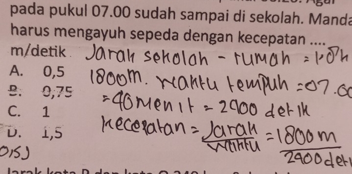 pada pukul 07.00 sudah sampai di sekolah. Manda
harus mengayuh sepeda dengan kecepatan ....
m/detik .
A. 0,5
B. 0,75
C. 1
D. 1,5