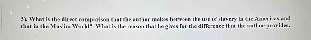 3). What is the direct comparison that the author makes between the use of slavery in the Americas and 
that in the Muslim World? What is the reason that he gives for the difference that the author provides.