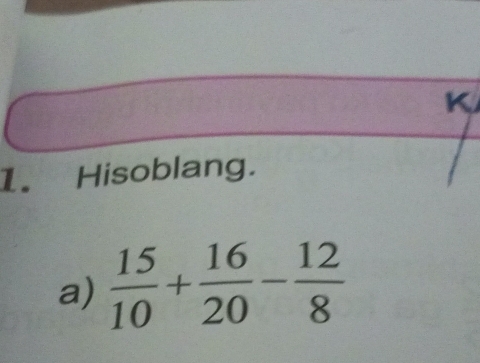 Hisoblang. 
a)  15/10 + 16/20 - 12/8 