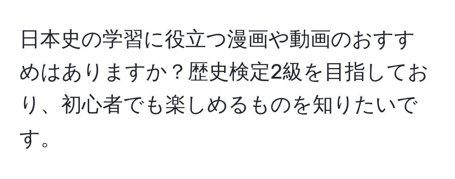 日本史の学習に役立つ漫画や動画のおすすめはありますか？歴史検定2級を目指しており、初心者でも楽しめるものを知りたいです。