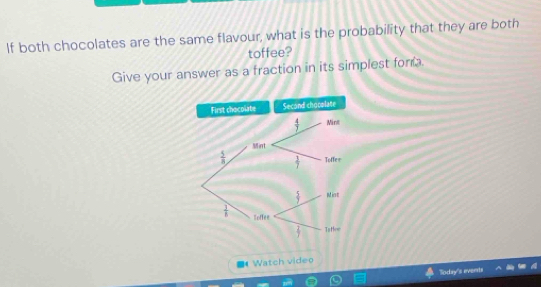 If both chocolates are the same flavour, what is the probability that they are both
toffee?
Give your answer as a fraction in its simplest for 
First chocolate Second chooslate
Watch video
Soday's everts