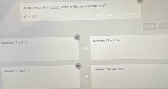 Using the equation shown, which is the best estimate of £?
x^2=315
CLEAR SUB
between 17 and 18 between 53 and 54
between 78 and 79 between 157 and 158