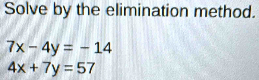 Solve by the elimination method.
7x-4y=-14
4x+7y=57