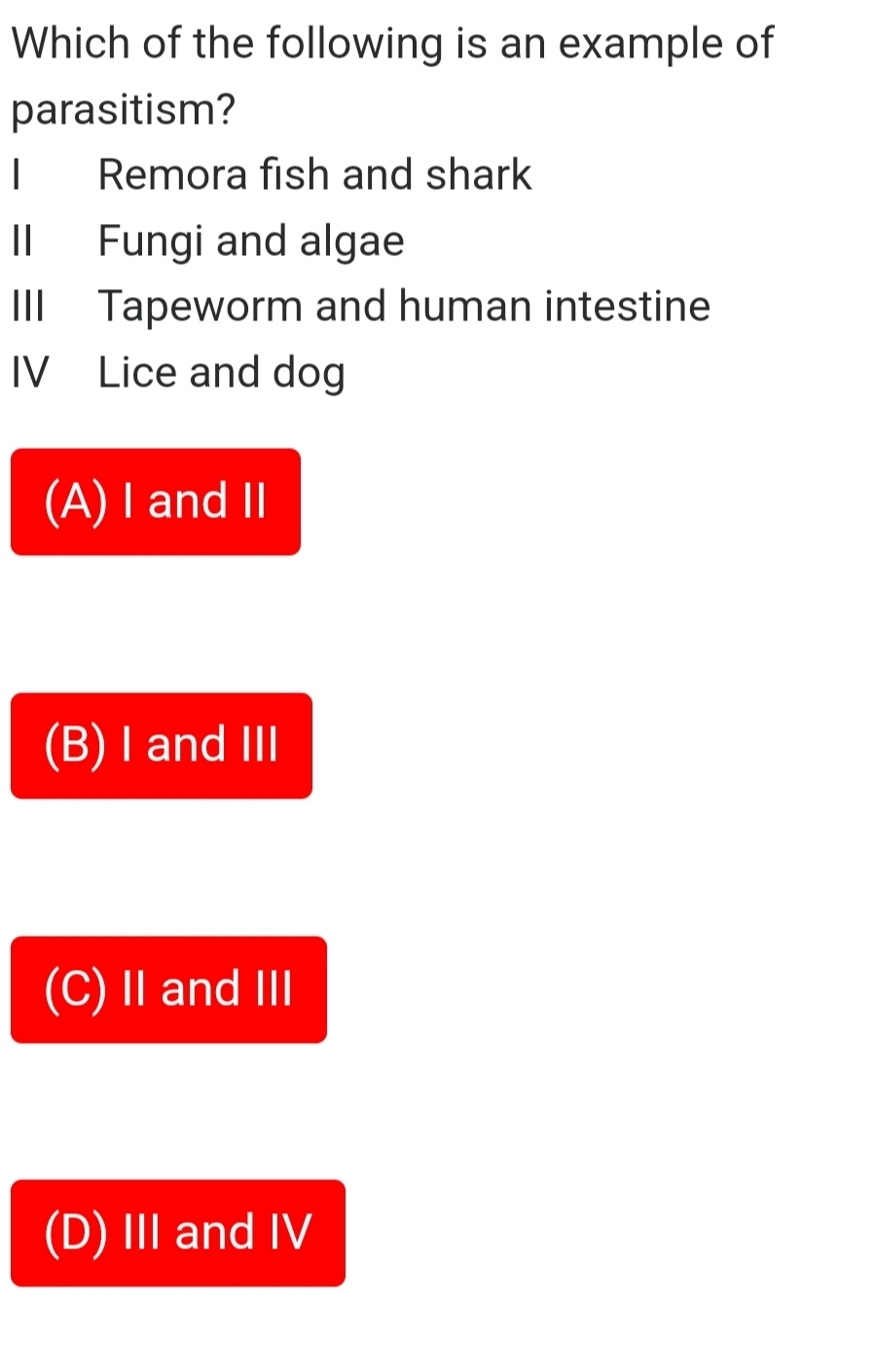 Which of the following is an example of
parasitism?
I Remora fish and shark
II Fungi and algae
III Tapeworm and human intestine
IV Lice and dog
(A) I and Ⅱ
(B) I and ⅢII
(C)ⅡandⅢ
(D) Ⅲ and IV