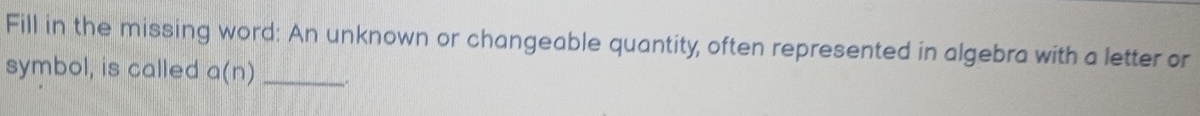 Fill in the missing word: An unknown or changeable quantity, often represented in algebra with a letter or 
symbol, is called a(n) _