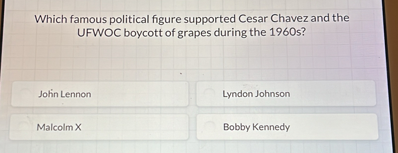 Which famous political figure supported Cesar Chavez and the
UFWOC boycott of grapes during the 1960s?
John Lennon Lyndon Johnson
Malcolm X Bobby Kennedy