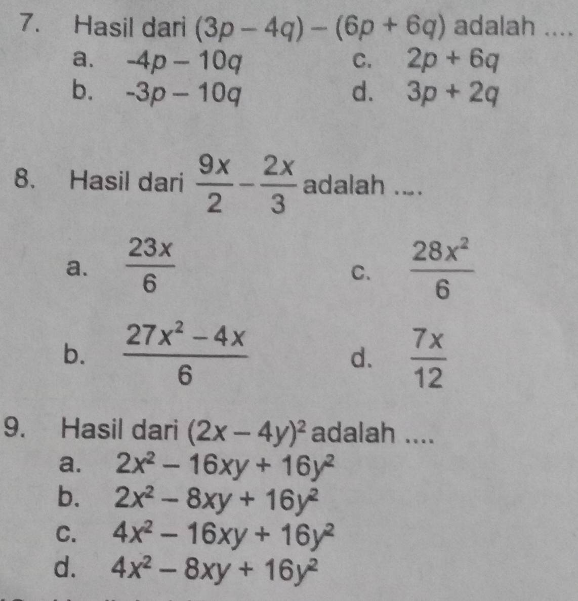 Hasil dari (3p-4q)-(6p+6q) adalah ....
a. -4p-10q C. 2p+6q
b. -3p-10q d. 3p+2q
8. Hasil dari  9x/2 - 2x/3  adalah ...
a.  23x/6   28x^2/6 
C.
b.  (27x^2-4x)/6   7x/12 
d.
9. Hasil dari (2x-4y)^2 adalah ....
a. 2x^2-16xy+16y^2
b. 2x^2-8xy+16y^2
C. 4x^2-16xy+16y^2
d. 4x^2-8xy+16y^2